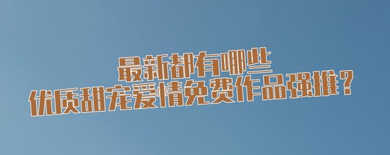 最新都有哪些优质甜宠爱情免费作品强推？